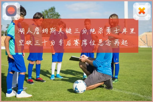 湖人詹姆斯关键三分绝杀勇士库里空砍三十分季后赛席位悬念再起