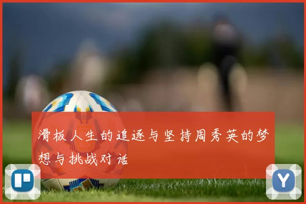 滑板人生的追逐与坚持周秀英的梦想与挑战对话