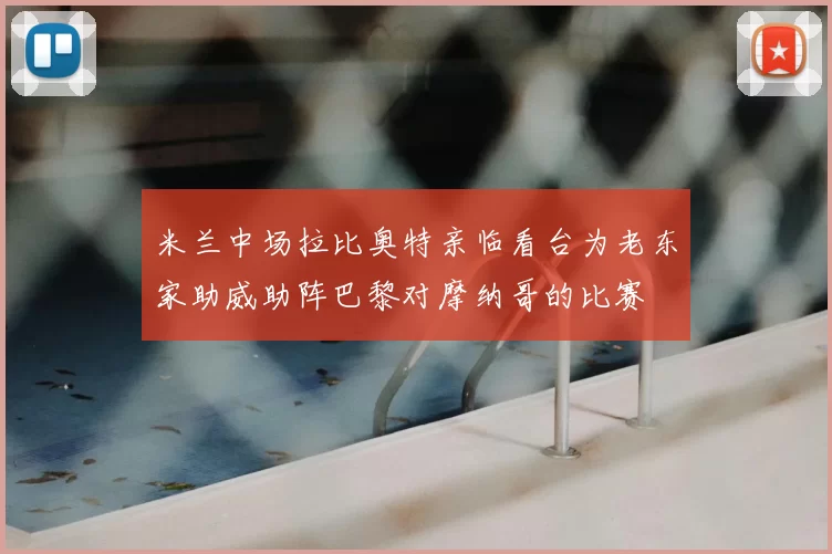 米兰中场拉比奥特亲临看台为老东家助威助阵巴黎对摩纳哥的比赛