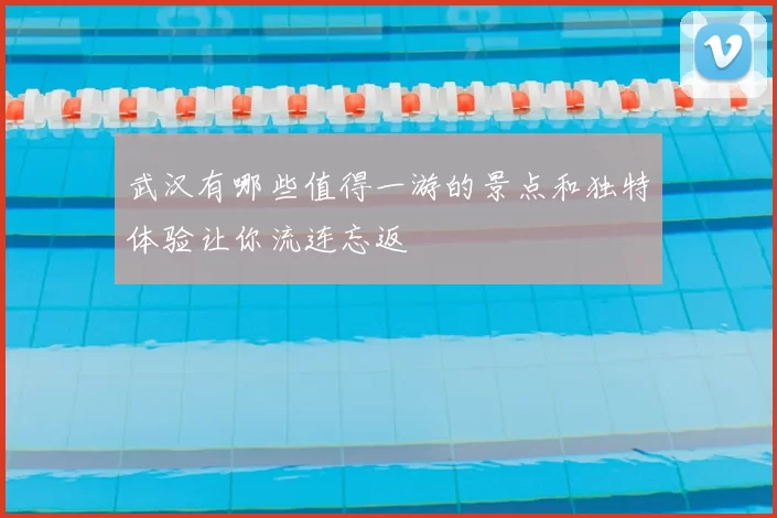 武汉有哪些值得一游的景点和独特体验让你流连忘返
