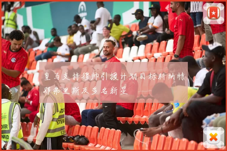 皇马支持穆帅引援计划目标科纳特邓弗里斯及多名新星