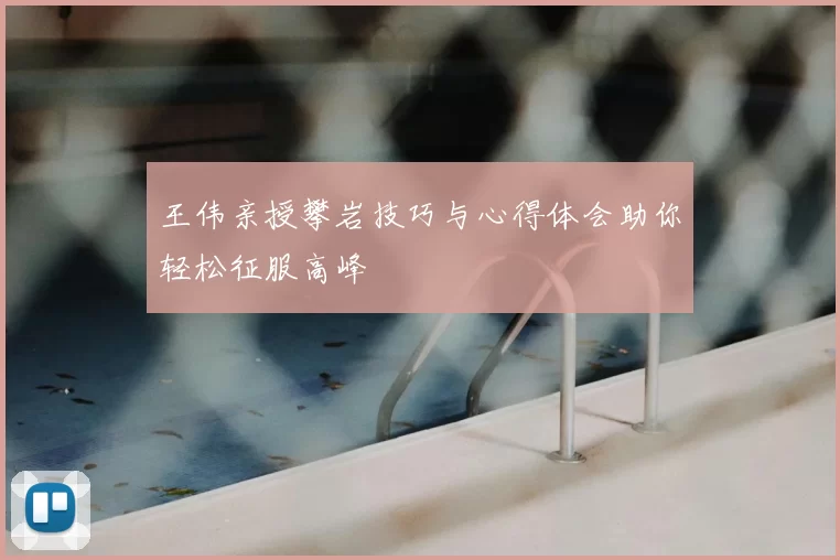 王伟亲授攀岩技巧与心得体会助你轻松征服高峰