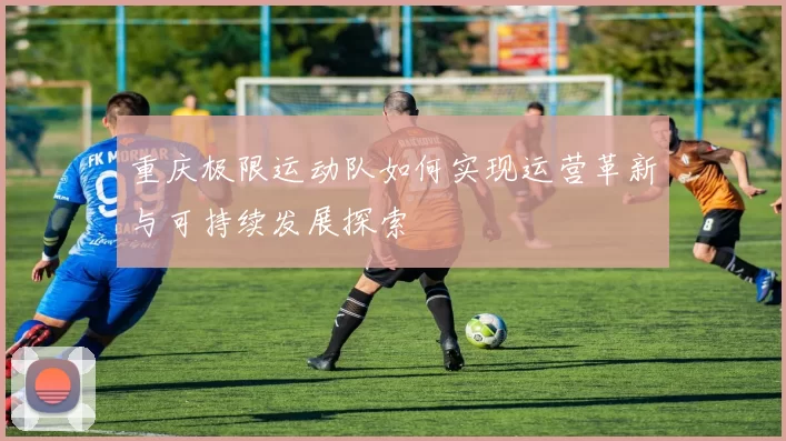 重庆极限运动队如何实现运营革新与可持续发展探索