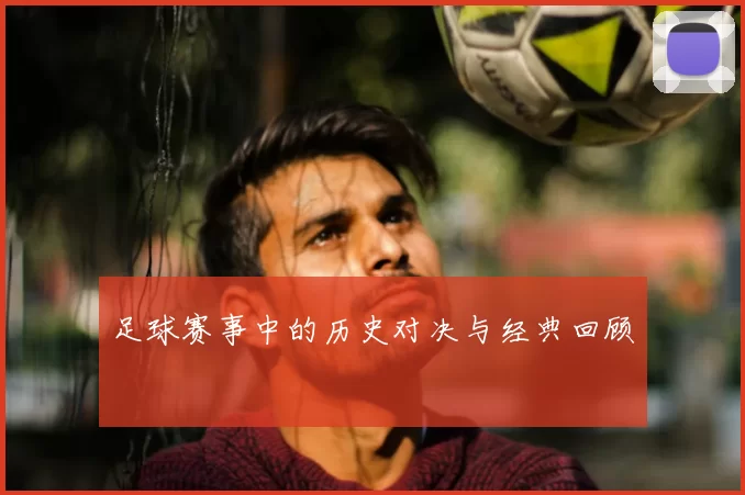 足球赛事中的历史对决与经典回顾