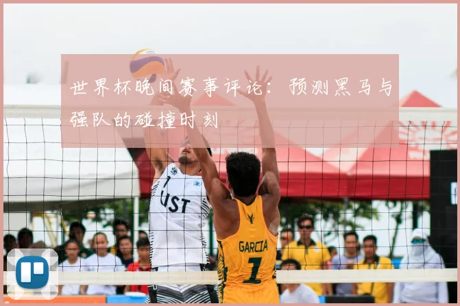 世界杯晚间赛事评论：预测黑马与强队的碰撞时刻