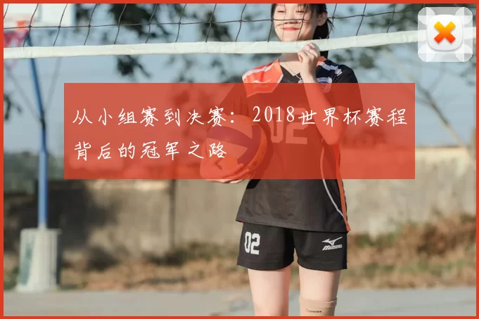从小组赛到决赛：2018世界杯赛程背后的冠军之路