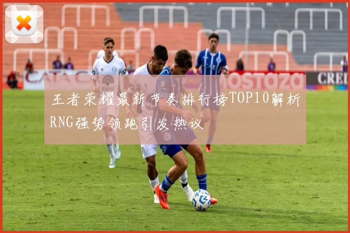 王者荣耀最新节奏排行榜TOP10解析RNG强势领跑引发热议