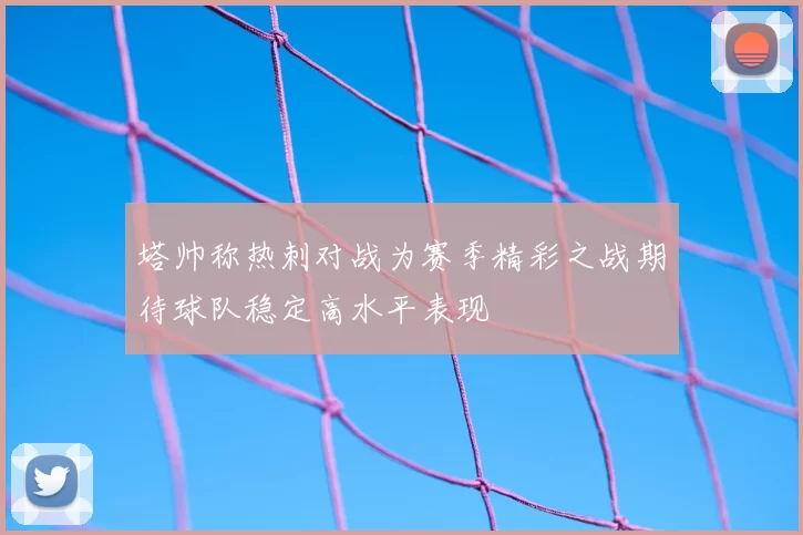 塔帅称热刺对战为赛季精彩之战期待球队稳定高水平表现