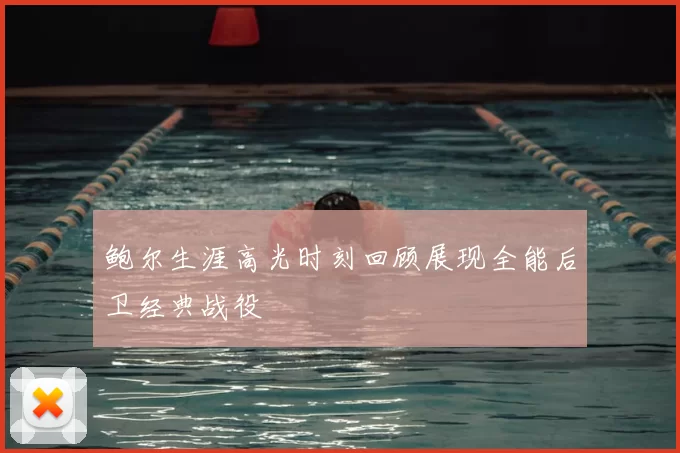 鲍尔生涯高光时刻回顾展现全能后卫经典战役