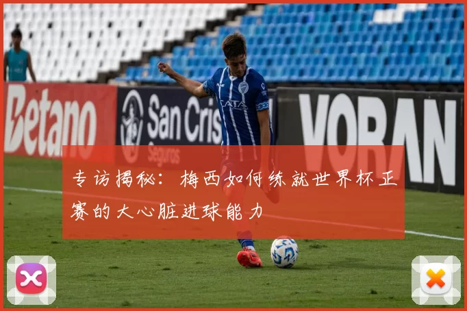 专访揭秘:梅西如何练就世界杯正赛的大心脏进球能力