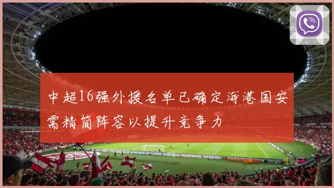 中超16强外援名单已确定海港国安需精简阵容以提升竞争力