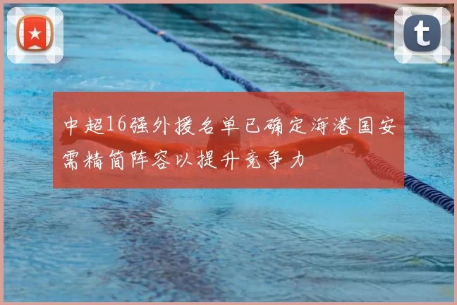 中超16强外援名单已确定海港国安需精简阵容以提升竞争力