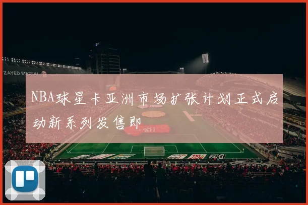 NBA球星卡亚洲市场扩张计划正式启动新系列发售即