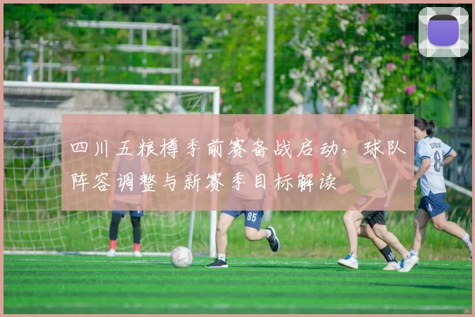 四川五粮樽季前赛备战启动，球队阵容调整与新赛季目标解读