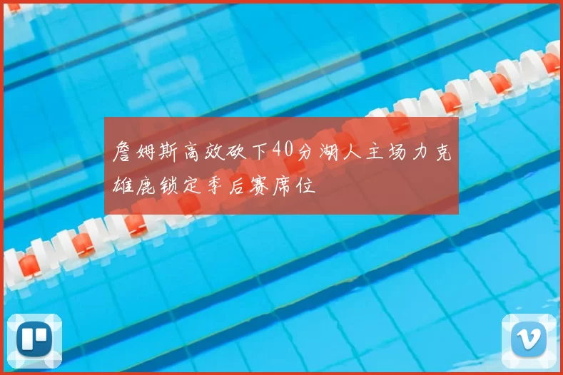 詹姆斯高效砍下40分湖人主场力克雄鹿锁定季后赛席位
