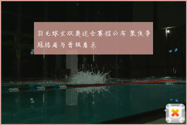 羽毛球女双奥运会赛程公布 聚焦争冠格局与晋级看点