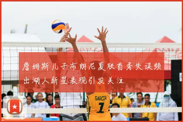 詹姆斯儿子布朗尼夏联首秀失误频出湖人新星表现引发关注