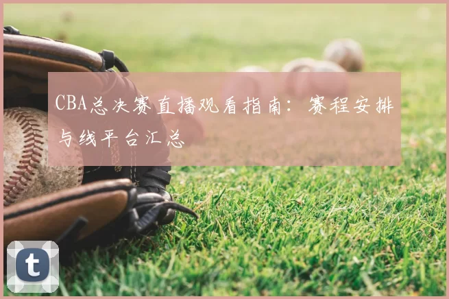 CBA总决赛直播观看指南:赛程安排与线平台汇总