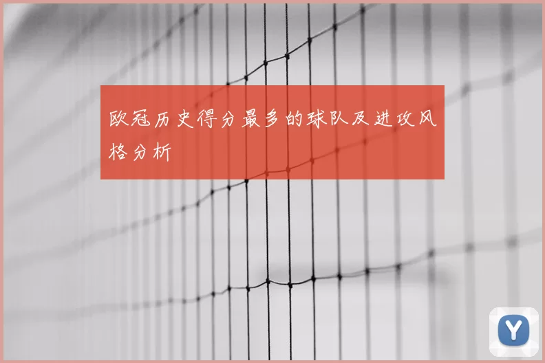 欧冠历史得分最多的球队及进攻风格分析