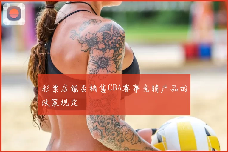 彩票店能否销售CBA赛事竞猜产品的政策规定