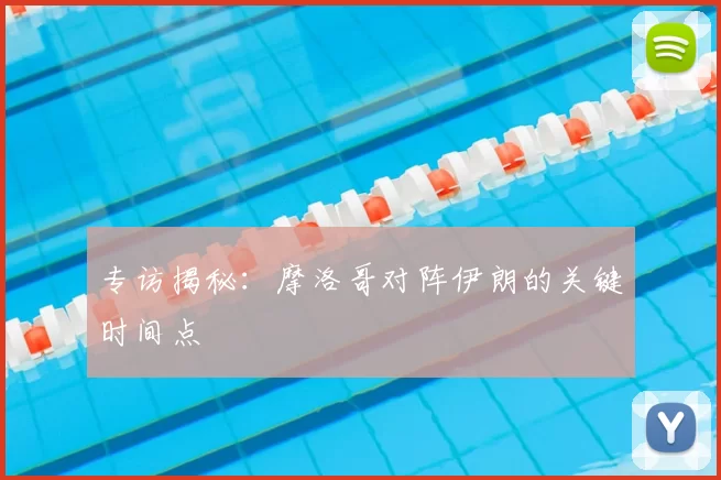 专访揭秘:摩洛哥对阵伊朗的关键时间点