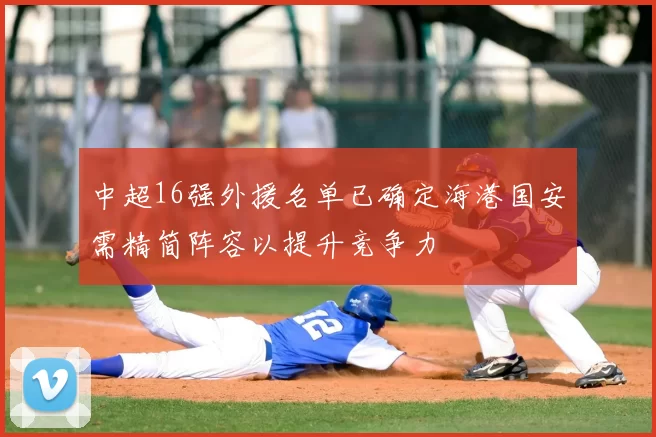 中超16强外援名单已确定海港国安需精简阵容以提升竞争力