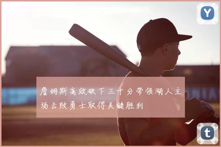 詹姆斯高效砍下三十分带领湖人主场击败勇士取得关键胜利
