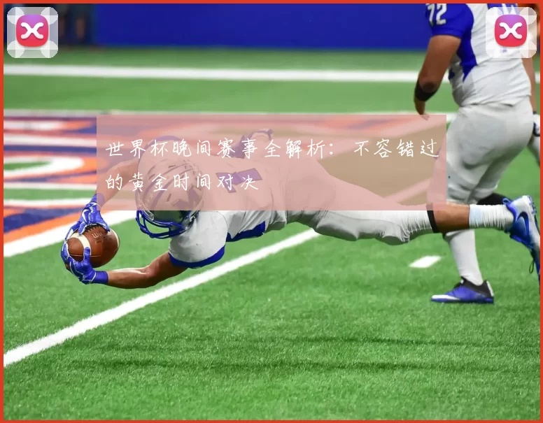 世界杯晚间赛事全解析:不容错过的黄金时间对决