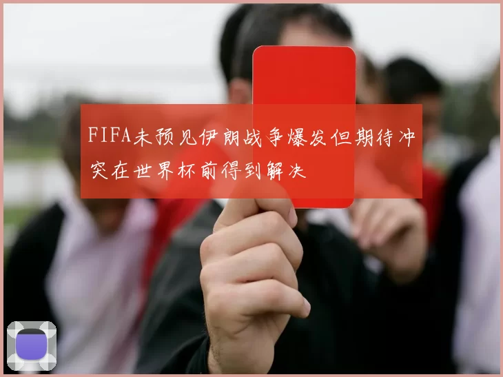 FIFA未预见伊朗战争爆发但期待冲突在世界杯前得到解决