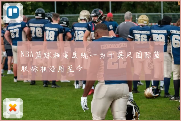 NBA篮球框高度统一为十英尺国际篮联标准沿用至今