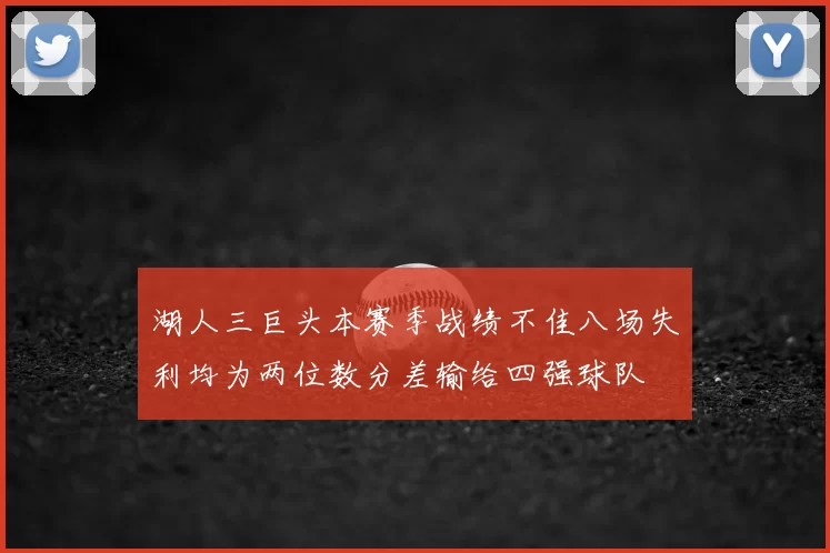 湖人三巨头本赛季战绩不佳八场失利均为两位数分差输给四强球队
