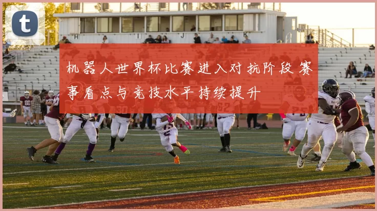 机器人世界杯比赛进入对抗阶段 赛事看点与竞技水平持续提升