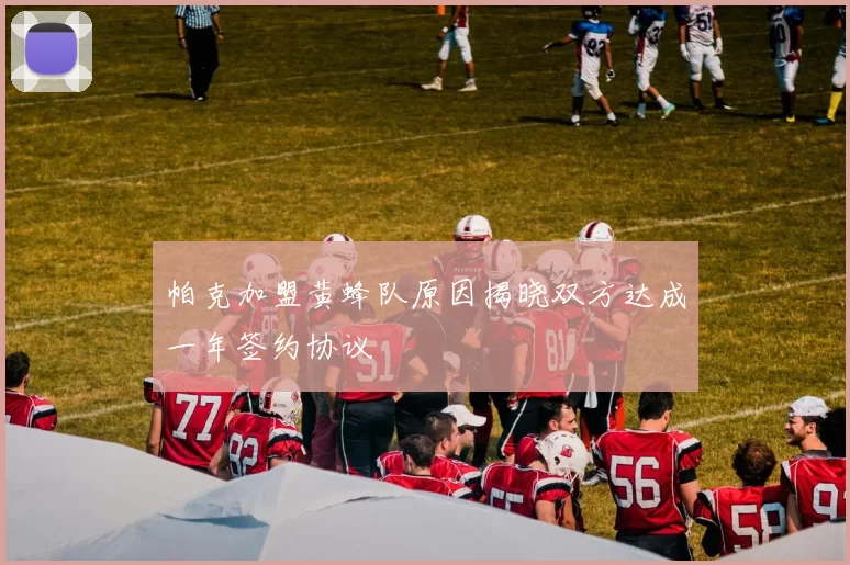 帕克加盟黄蜂队原因揭晓双方达成一年签约协议