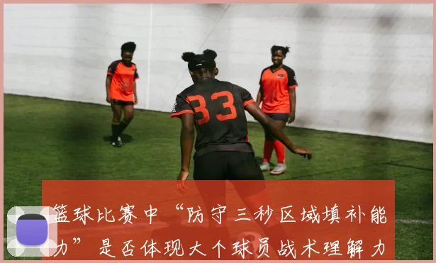 篮球比赛中“防守三秒区域填补能力”是否体现大个球员战术理解力