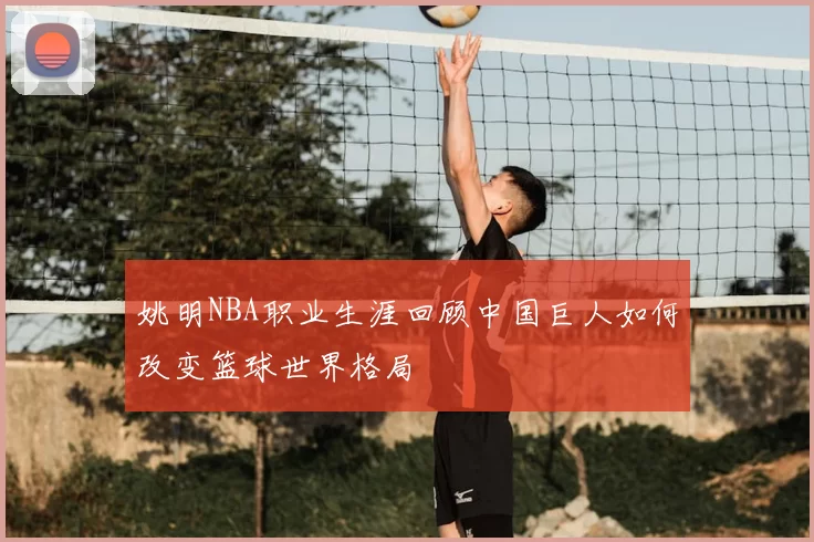 姚明NBA职业生涯回顾中国巨人如何改变篮球世界格局