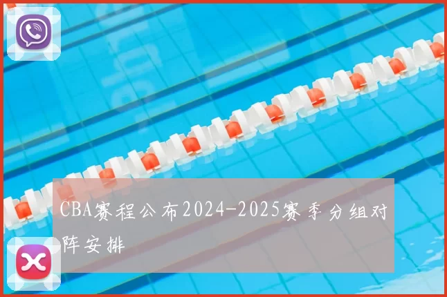 CBA赛程公布2024-2025赛季分组对阵安排