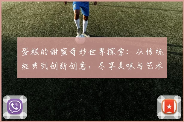 蛋糕的甜蜜奇妙世界探索：从传统经典到创新创意，尽享美味与艺术的完美结合