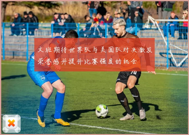 文班期待世界队与美国队对决激发荣誉感并提升比赛强度的机会