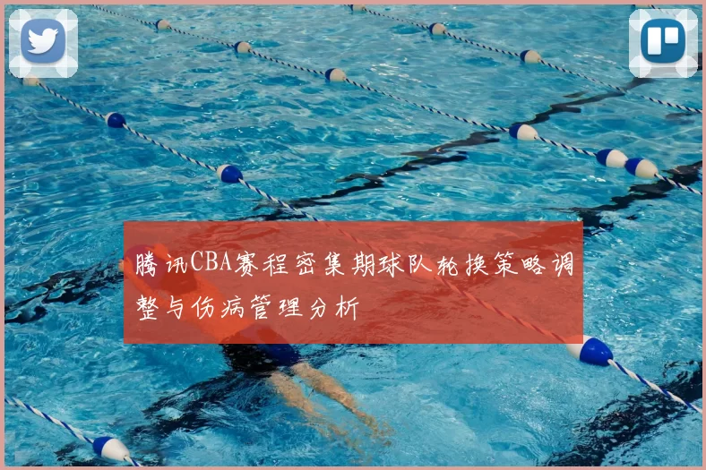腾讯CBA赛程密集期球队轮换策略调整与伤病管理分析