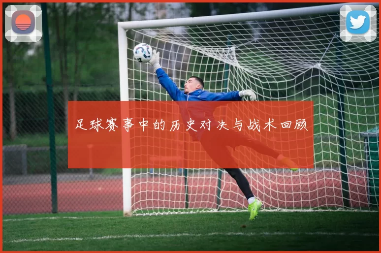 足球赛事中的历史对决与战术回顾
