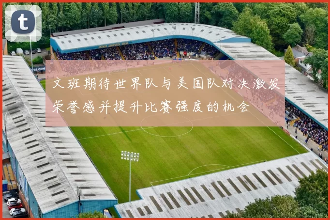 文班期待世界队与美国队对决激发荣誉感并提升比赛强度的机会