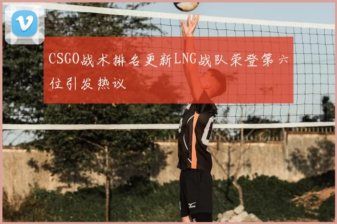 CSGO战术排名更新LNG战队荣登第六位引发热议