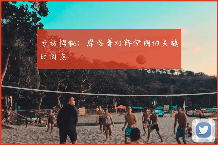 专访揭秘:摩洛哥对阵伊朗的关键时间点