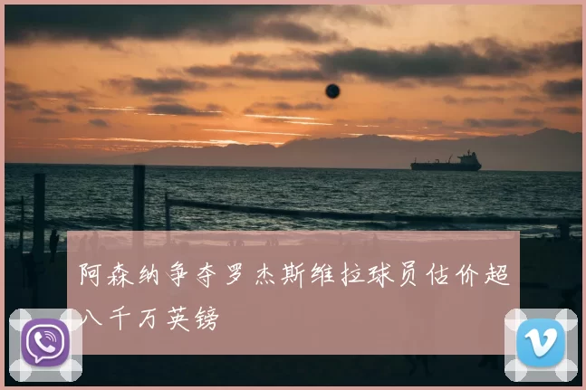 阿森纳争夺罗杰斯维拉球员估价超八千万英镑