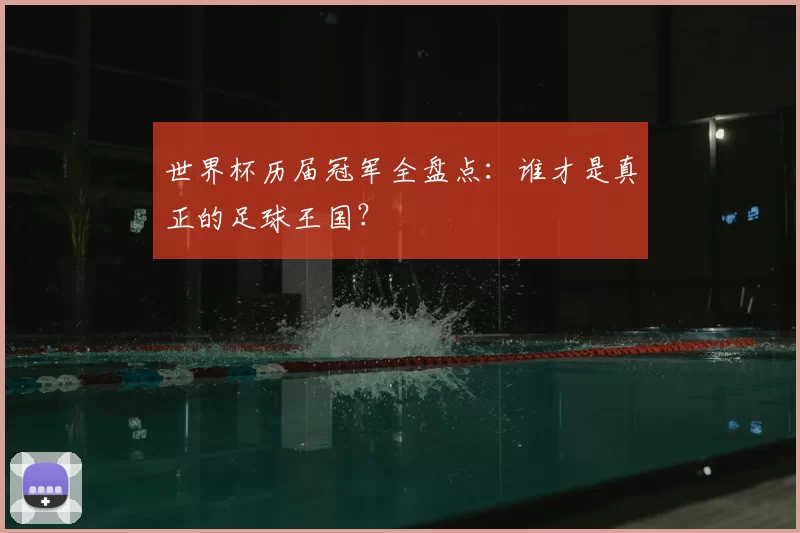 世界杯历届冠军全盘点：谁才是真正的足球王国？