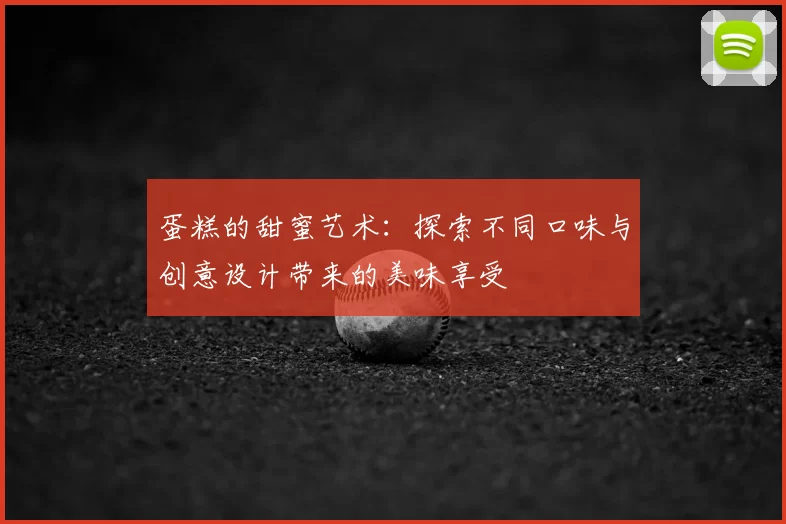 蛋糕的甜蜜艺术：探索不同口味与创意设计带来的美味享受