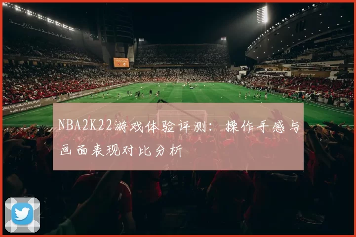 NBA2K22游戏体验评测：操作手感与画面表现对比分析