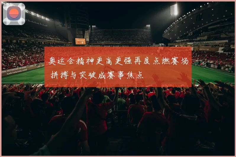 奥运会精神更高更强再度点燃赛场 拼搏与突破成赛事焦点