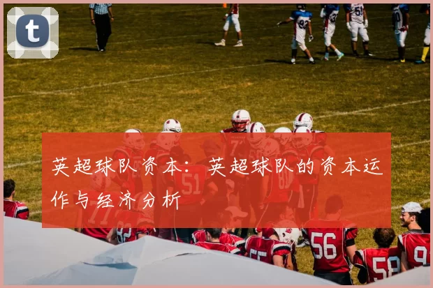 英超球队资本：英超球队的资本运作与经济分析