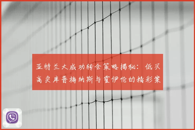 亚特兰大成功转会策略揭秘：低买高卖库普梅纳斯与霍伊伦的精彩案例